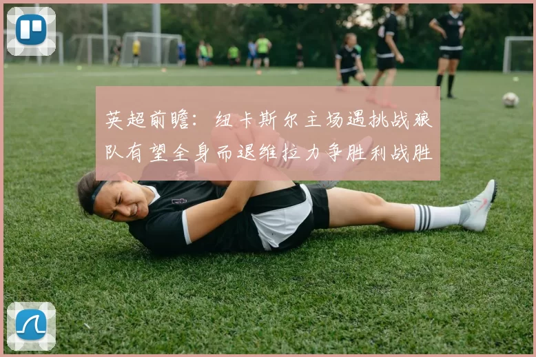 英超前瞻：纽卡斯尔主场遇挑战狼队有望全身而退维拉力争胜利战胜埃弗顿