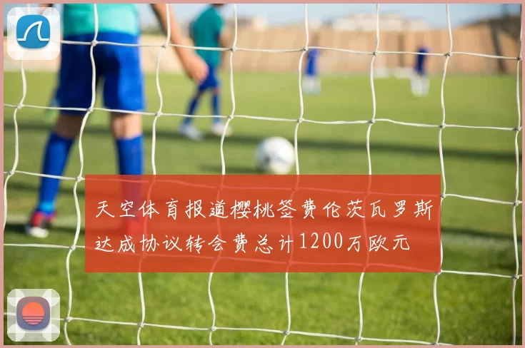 天空体育报道樱桃签费伦茨瓦罗斯达成协议转会费总计1200万欧元