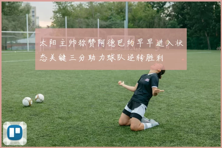 太阳主帅称赞阿德巴约早早进入状态关键三分助力球队逆转胜利