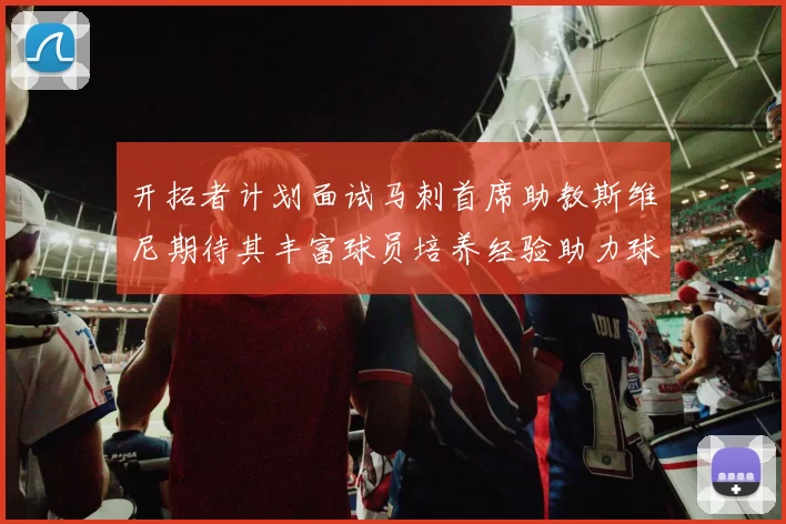 开拓者计划面试马刺首席助教斯维尼期待其丰富球员培养经验助力球队发展