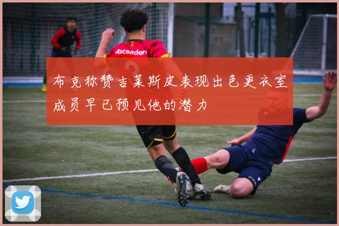 布克称赞吉莱斯皮表现出色更衣室成员早已预见他的潜力