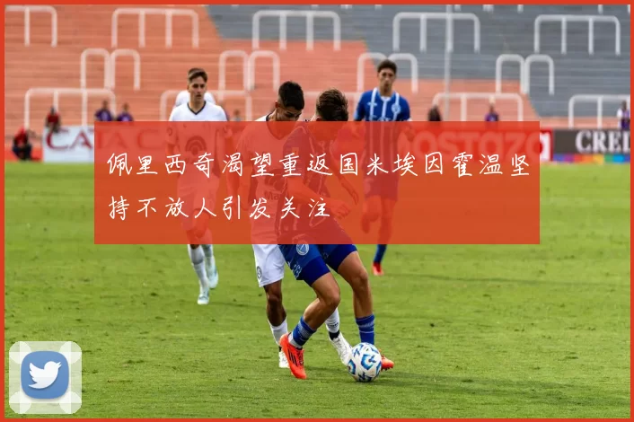 佩里西奇渴望重返国米埃因霍温坚持不放人引发关注