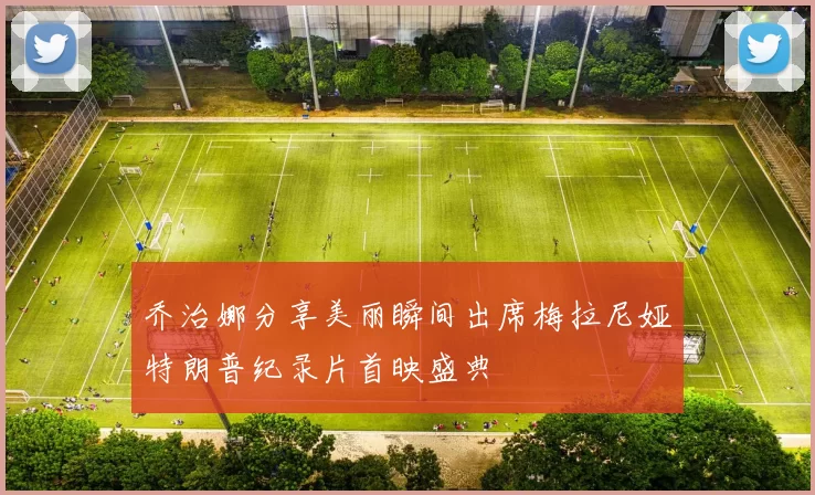 乔治娜分享美丽瞬间出席梅拉尼娅特朗普纪录片首映盛典