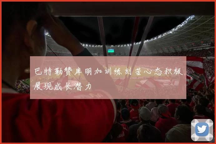 巴特勒赞库明加训练刻苦心态积极展现成长潜力