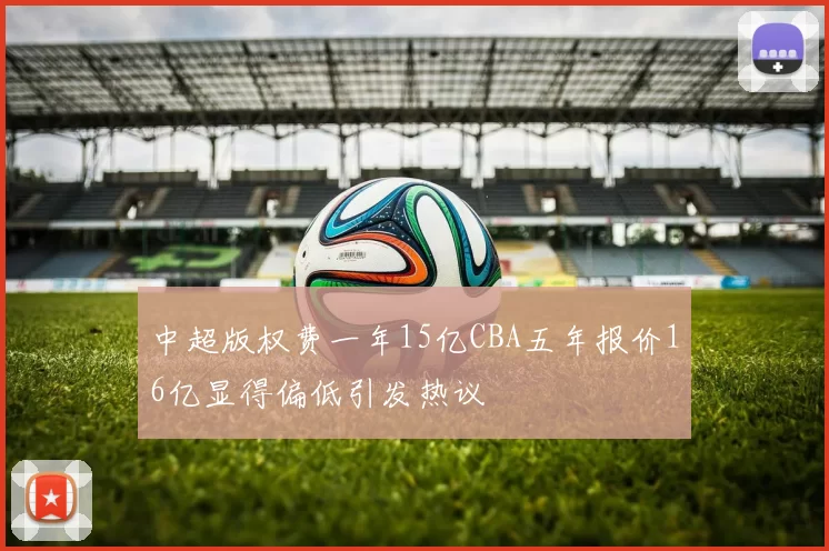 中超版权费一年15亿CBA五年报价16亿显得偏低引发热议