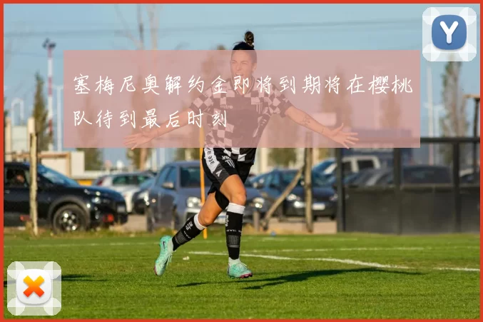 塞梅尼奥解约金即将到期将在樱桃队待到最后时刻