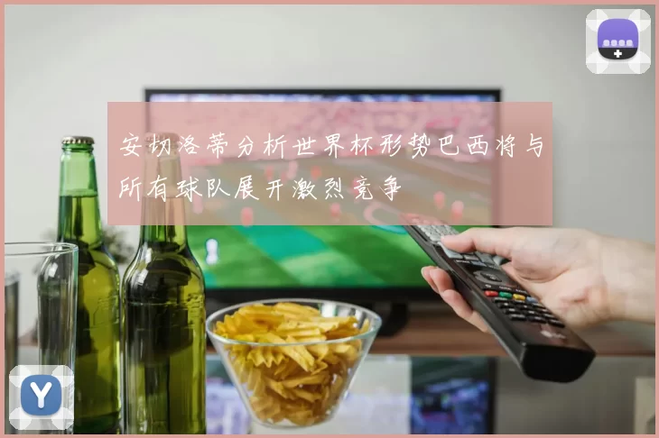 安切洛蒂分析世界杯形势巴西将与所有球队展开激烈竞争