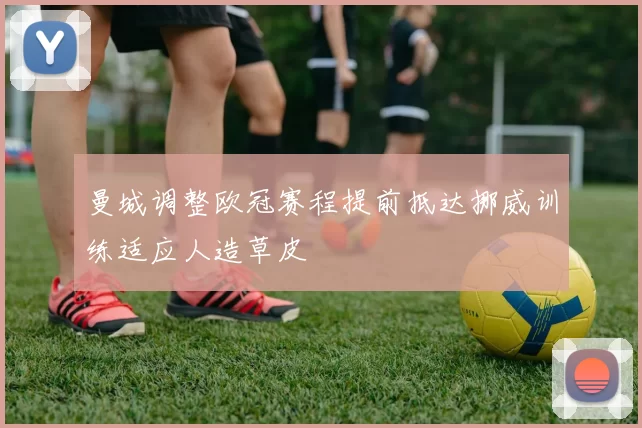 曼城调整欧冠赛程提前抵达挪威训练适应人造草皮