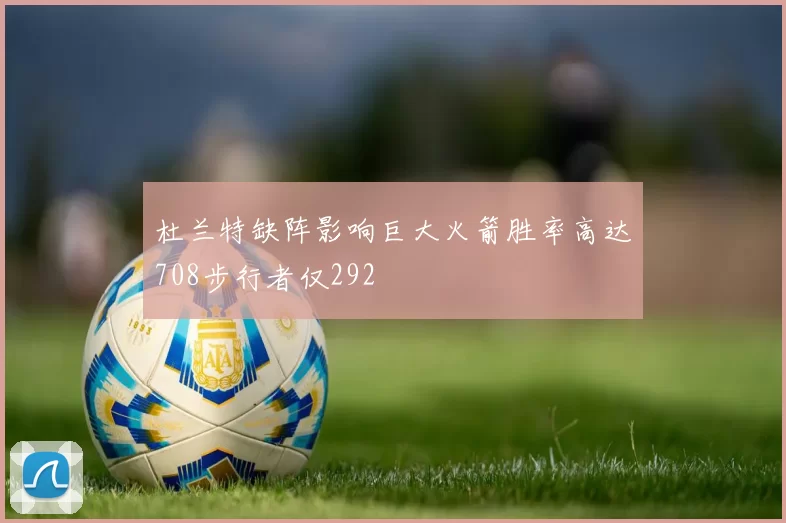 杜兰特缺阵影响巨大火箭胜率高达708步行者仅292