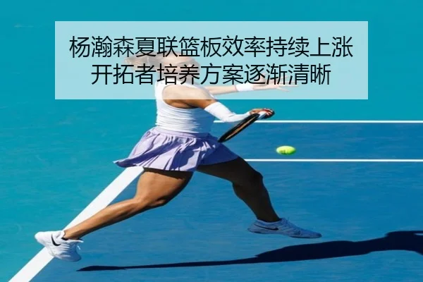 杨瀚森夏联篮板效率持续上涨 开拓者培养方案逐渐清晰
